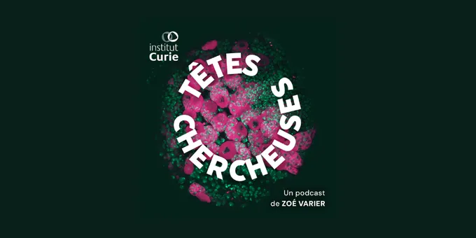 Podcast TÊTES CHERCHEUSES Institut Curie - SAISON 3